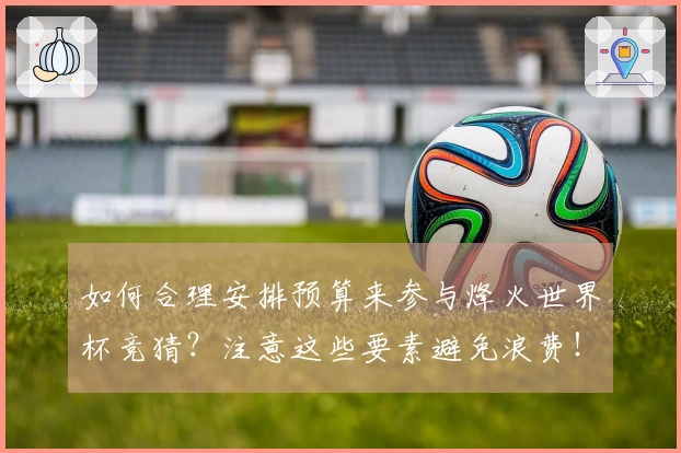 如何合理安排预算来参与烽火世界杯竞猜?注意这些要素避免浪费!