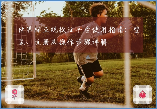 世界杯正规投注平台使用指南：登录、注册及操作步骤详解