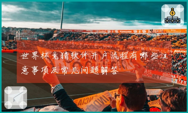 世界杯竞猜软件开户流程有哪些注意事项及常见问题解答