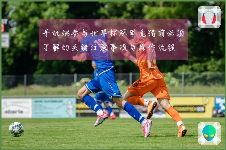 手机端参与世界杯冠军竞猜前必须了解的关键注意事项与操作流程