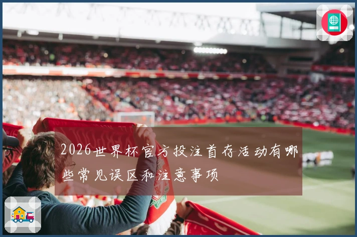 2026世界杯官方投注首存活动有哪些常见误区和注意事项