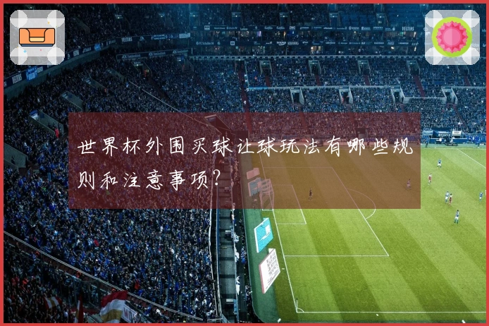 世界杯外围买球让球玩法有哪些规则和注意事项？