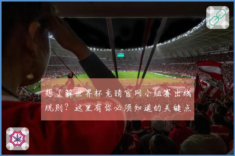 想了解世界杯竞猜官网小组赛出线规则？这里有你必须知道的关键点和判断标准