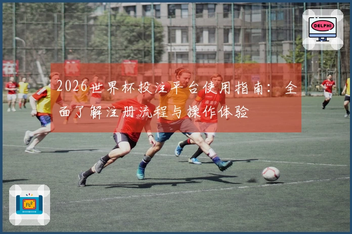 2026世界杯投注平台使用指南：全面了解注册流程与操作体验