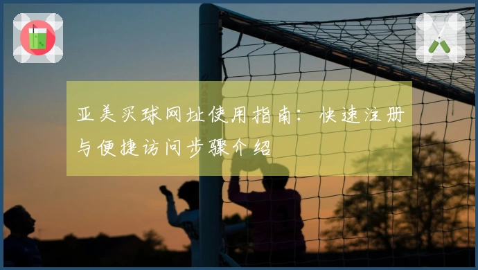 亚美买球网址使用指南：快速注册与便捷访问步骤介绍