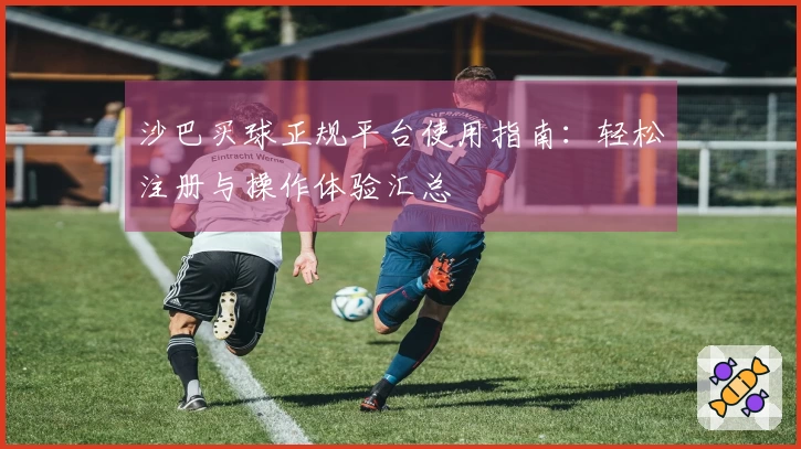 沙巴买球正规平台使用指南：轻松注册与操作体验汇总