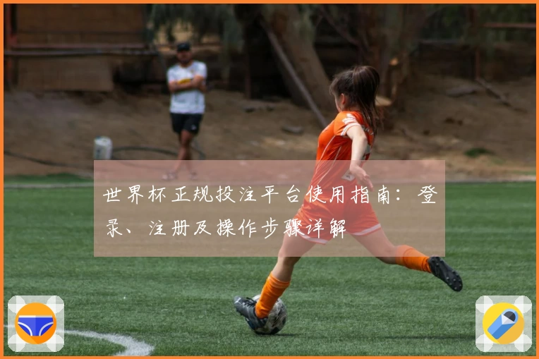 世界杯正规投注平台使用指南：登录、注册及操作步骤详解