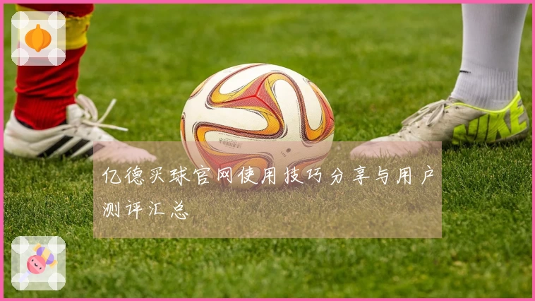 亿德买球官网使用技巧分享与用户测评汇总