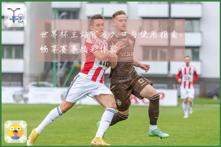 世界杯主站官方入口与使用指南，畅享赛事精彩体验