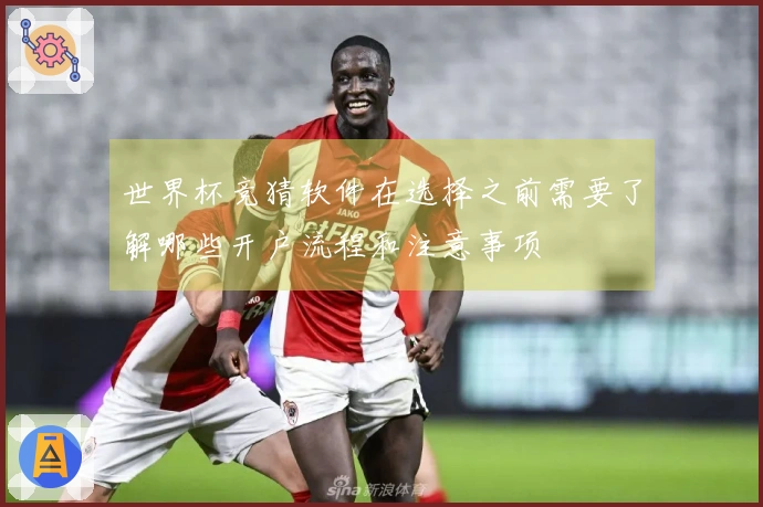 世界杯竞猜软件在选择之前需要了解哪些开户流程和注意事项