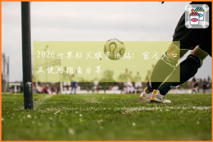 2026世界杯买球资讯站：官方入口及使用指南分享