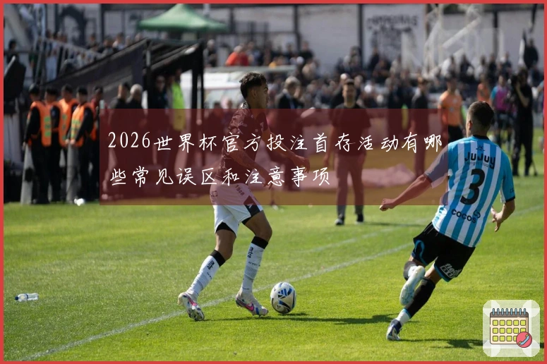 2026世界杯官方投注首存活动有哪些常见误区和注意事项