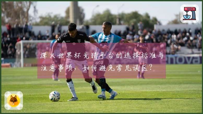 烽火世界杯竞猜平台的选择标准与注意事项，如何避免常见误区？