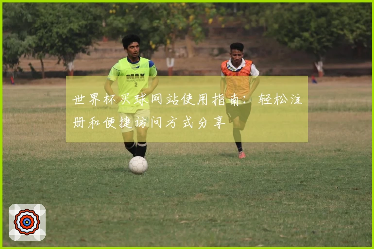 世界杯买球网站使用指南：轻松注册和便捷访问方式分享
