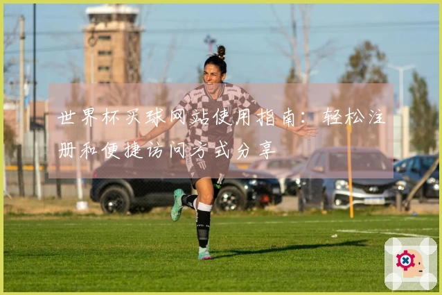 世界杯买球网站使用指南：轻松注册和便捷访问方式分享