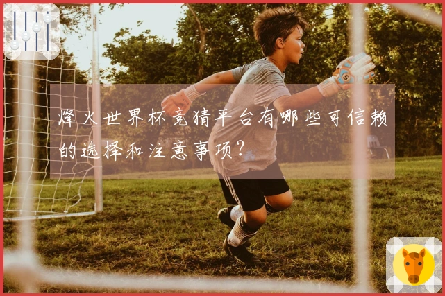 烽火世界杯竞猜平台有哪些可信赖的选择和注意事项？