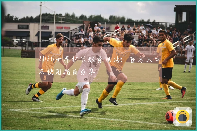 2026世界杯买球资讯站：官方入口及使用指南分享