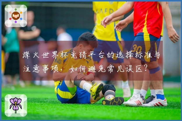 烽火世界杯竞猜平台的选择标准与注意事项，如何避免常见误区？
