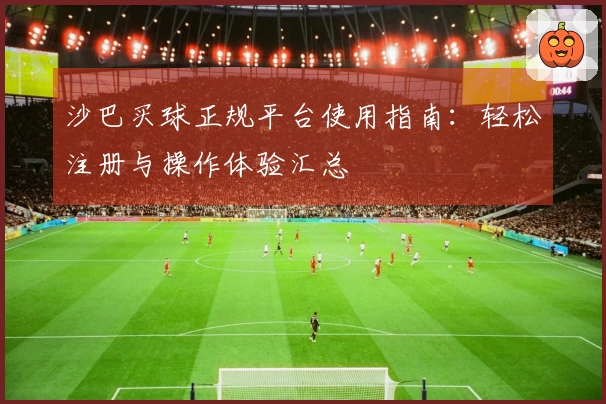 沙巴买球正规平台使用指南：轻松注册与操作体验汇总